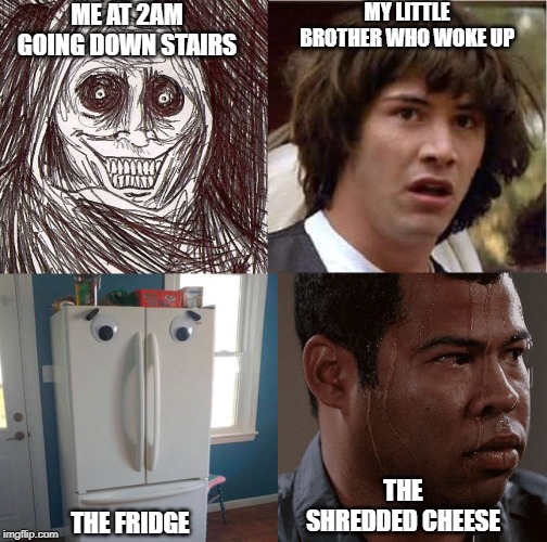 Distrubing Event | ME AT 2AM GOING DOWN STAIRS; MY LITTLE BROTHER WHO WOKE UP; THE SHREDDED CHEESE; THE FRIDGE | image tagged in distrubing event | made w/ Imgflip meme maker