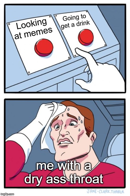 Two Buttons | Going to get a drink; Looking at memes; me with a dry ass throat | image tagged in memes,two buttons | made w/ Imgflip meme maker