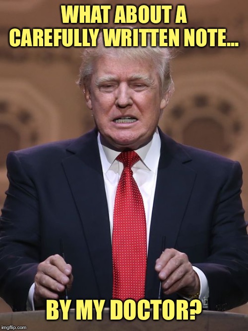 Donald Trump | WHAT ABOUT A CAREFULLY WRITTEN NOTE... BY MY DOCTOR? | image tagged in donald trump | made w/ Imgflip meme maker