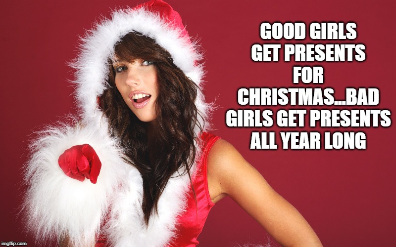 Bad Girl christmas | GOOD GIRLS GET PRESENTS FOR CHRISTMAS...BAD GIRLS GET PRESENTS ALL YEAR LONG | image tagged in bad girl,christmas,merry christmas,santa,santa claus | made w/ Imgflip meme maker