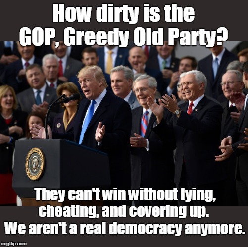 GOP | How dirty is the GOP, Greedy Old Party? They can't win without lying, cheating, and covering up.  We aren't a real democracy anymore. | image tagged in gop | made w/ Imgflip meme maker