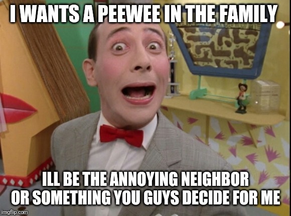 Peewee Herman secret word of the day | I WANTS A PEEWEE IN THE FAMILY; ILL BE THE ANNOYING NEIGHBOR OR SOMETHING YOU GUYS DECIDE FOR ME | image tagged in peewee herman secret word of the day | made w/ Imgflip meme maker
