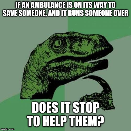 Philosoraptor | IF AN AMBULANCE IS ON ITS WAY TO SAVE SOMEONE, AND IT RUNS SOMEONE OVER; DOES IT STOP TO HELP THEM? | image tagged in memes,philosoraptor | made w/ Imgflip meme maker