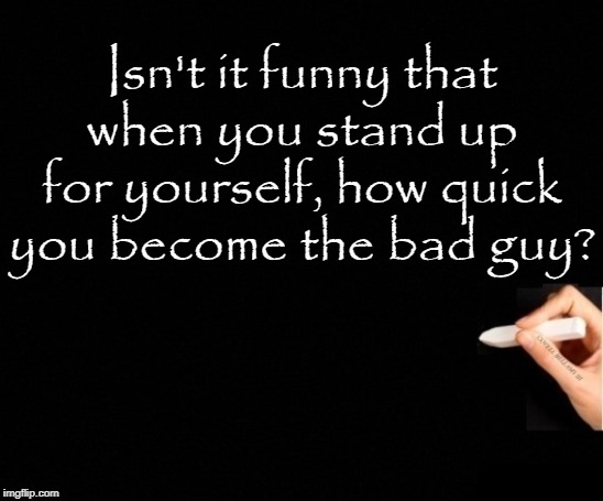 Standing Up For Yourself Be The Bad Guy | Isn't it funny that when you stand up for yourself, how quick you become the bad guy? | image tagged in standing up for yourself be the bad guy | made w/ Imgflip meme maker