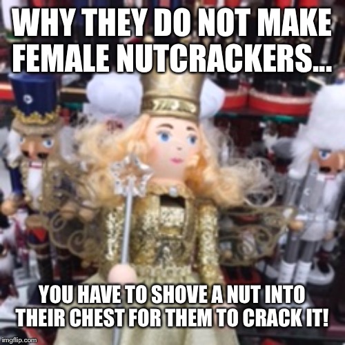 Holiday nutcracker fail!!! | WHY THEY DO NOT MAKE FEMALE NUTCRACKERS... YOU HAVE TO SHOVE A NUT INTO THEIR CHEST FOR THEM TO CRACK IT! | image tagged in christmas,nuts,funny,christmas decorations | made w/ Imgflip meme maker
