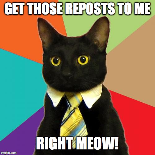 Reposting Business Cat | GET THOSE REPOSTS TO ME; RIGHT MEOW! | image tagged in memes,business cat,reposts | made w/ Imgflip meme maker