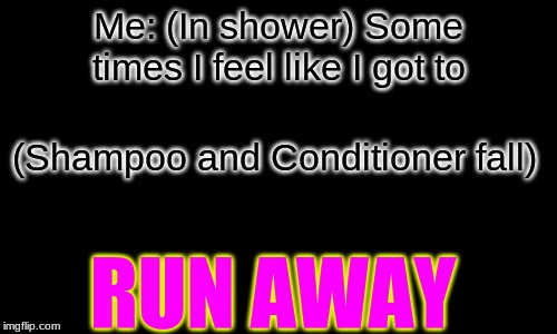 A bad meme | Me: (In shower) Some times I feel like I got to; (Shampoo and Conditioner fall); RUN AWAY | image tagged in sometimes,i,feel like,i got to,run,away | made w/ Imgflip meme maker