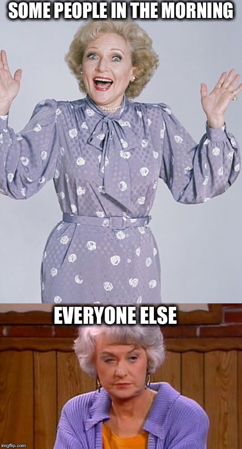SOME PEOPLE IN THE MORNING; EVERYONE ELSE | image tagged in golden girls,mornings | made w/ Imgflip meme maker