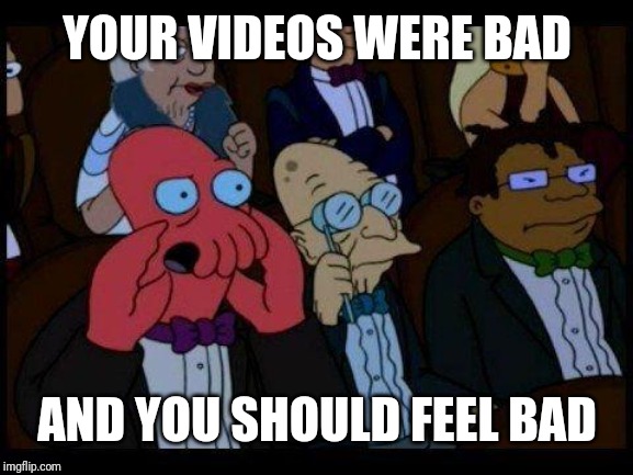 You Should Feel Bad Zoidberg Meme | YOUR VIDEOS WERE BAD AND YOU SHOULD FEEL BAD | image tagged in memes,you should feel bad zoidberg | made w/ Imgflip meme maker