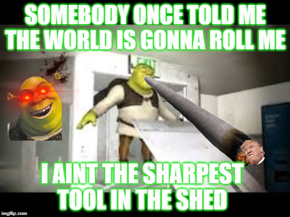 SOMEBODY ONCE TOLD ME THE WORLD IS GONNA ROLL ME; I AINT THE SHARPEST TOOL IN THE SHED | image tagged in shrek | made w/ Imgflip meme maker
