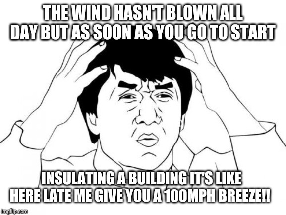 Jackie Chan WTF Meme | THE WIND HASN'T BLOWN ALL DAY BUT AS SOON AS YOU GO TO START; INSULATING A BUILDING IT'S LIKE  HERE LATE ME GIVE YOU A 100MPH BREEZE!! | image tagged in memes,jackie chan wtf | made w/ Imgflip meme maker