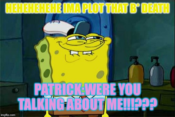 Don't You Squidward Meme | HEHEHEHEHE IMA PLOT THAT B* DEATH; PATRICK:WERE YOU TALKING ABOUT ME!!!??? | image tagged in memes,dont you squidward | made w/ Imgflip meme maker
