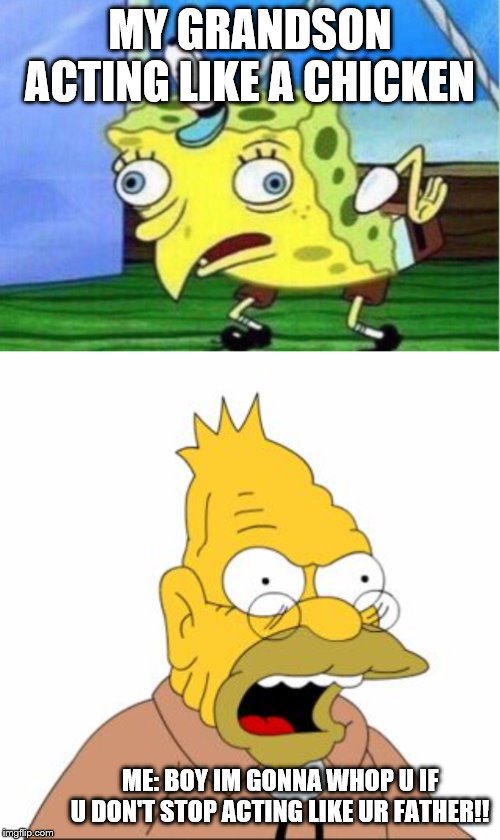 MY GRANDSON ACTING LIKE A CHICKEN; ME: BOY IM GONNA WHOP U IF U DON'T STOP ACTING LIKE UR FATHER!! | image tagged in grandpa simpson,memes,mocking spongebob | made w/ Imgflip meme maker