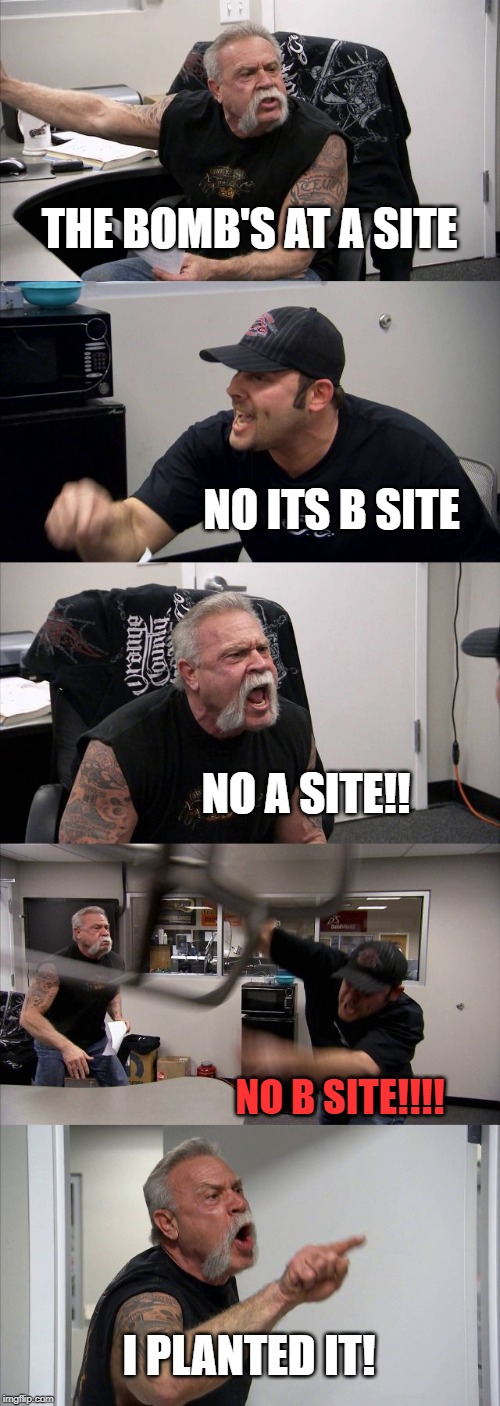 American Chopper Argument Meme | THE BOMB'S AT A SITE; NO ITS B SITE; NO A SITE!! NO B SITE!!!! I PLANTED IT! | image tagged in memes,american chopper argument | made w/ Imgflip meme maker