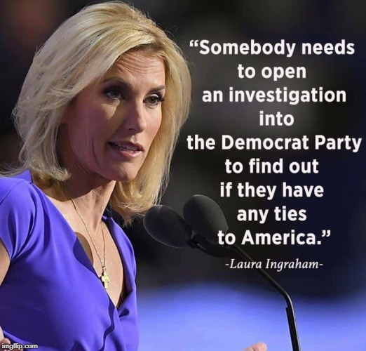 Is  Democrat Party, still  American? | image tagged in laura ingraham,american,democrat party | made w/ Imgflip meme maker