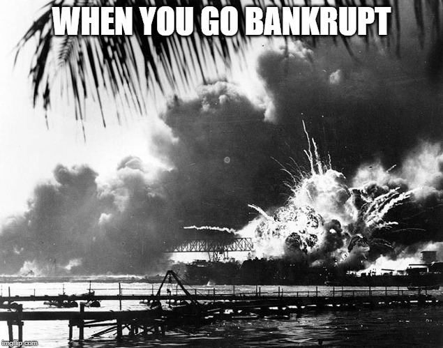 USS Arizona explodes 120741 | WHEN YOU GO BANKRUPT | image tagged in uss arizona explodes 120741 | made w/ Imgflip meme maker