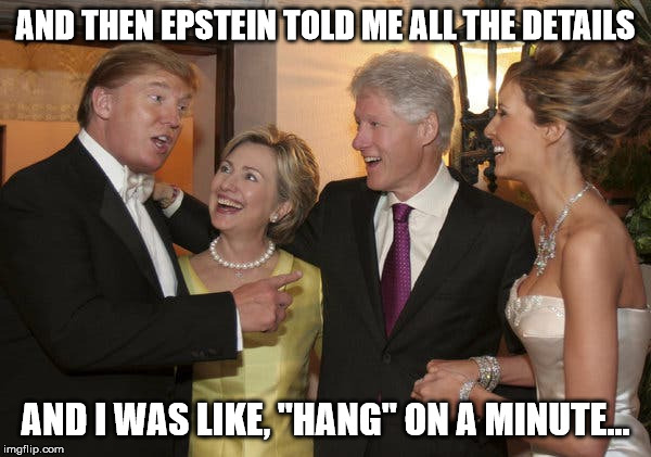 Trillary and Clump | AND THEN EPSTEIN TOLD ME ALL THE DETAILS; AND I WAS LIKE, "HANG" ON A MINUTE... | image tagged in clump,jeffrey epstein,trump,bill clinton | made w/ Imgflip meme maker
