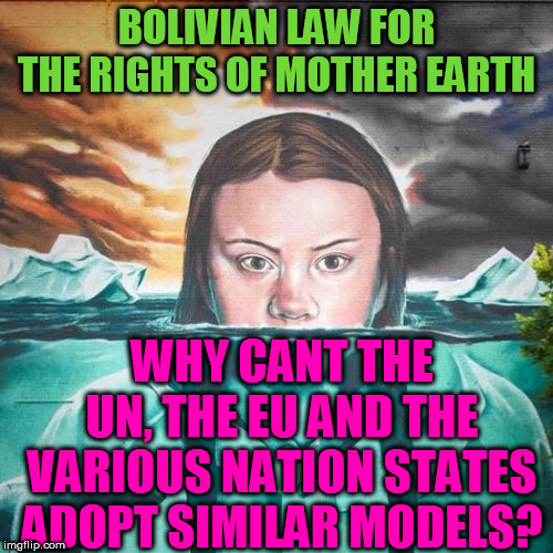 Bolivian Law for the Rights of Mother Earth | BOLIVIAN LAW FOR THE RIGHTS OF MOTHER EARTH; WHY CANT THE UN, THE EU AND THE VARIOUS NATION STATES ADOPT SIMILAR MODELS? | image tagged in mother earth | made w/ Imgflip meme maker