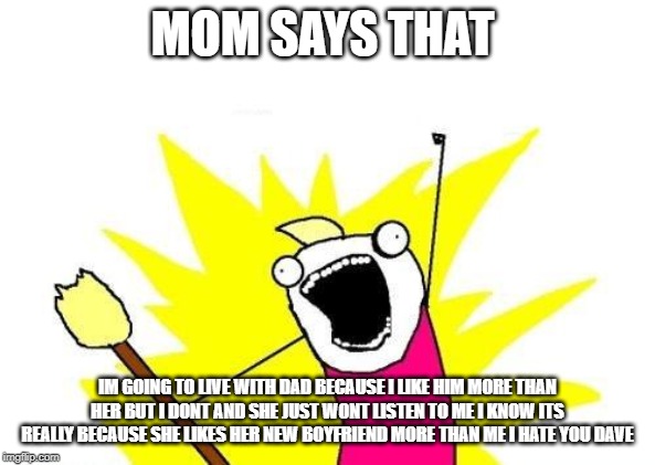 X All The Y Meme | MOM SAYS THAT; IM GOING TO LIVE WITH DAD BECAUSE I LIKE HIM MORE THAN HER BUT I DONT AND SHE JUST WONT LISTEN TO ME I KNOW ITS REALLY BECAUSE SHE LIKES HER NEW BOYFRIEND MORE THAN ME I HATE YOU DAVE | image tagged in memes,x all the y | made w/ Imgflip meme maker