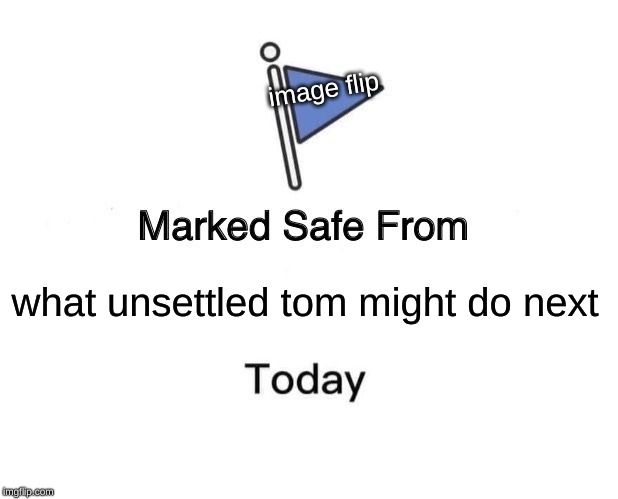 Marked Safe From Meme | image flip; what unsettled tom might do next | image tagged in memes,marked safe from | made w/ Imgflip meme maker