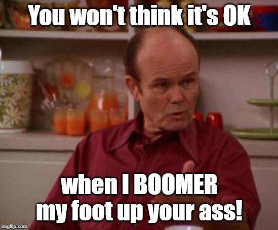 Red Forman | You won't think it's OK; when I BOOMER my foot up your ass! | image tagged in red forman | made w/ Imgflip meme maker