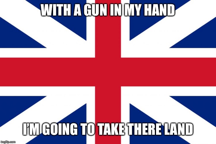 Uk | WITH A GUN IN MY HAND; I’M GOING TO TAKE THERE LAND | image tagged in uk | made w/ Imgflip meme maker