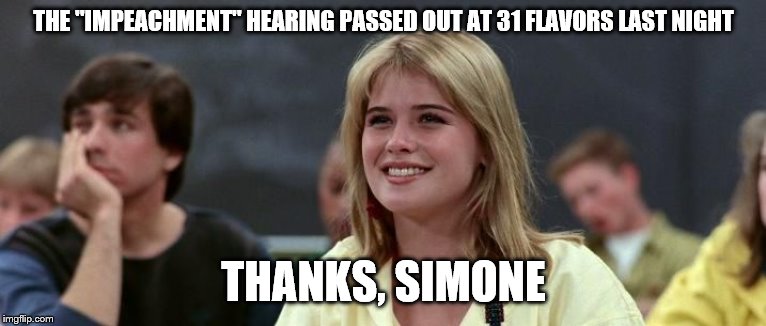 Ferris Bueller Simone | THE "IMPEACHMENT" HEARING PASSED OUT AT 31 FLAVORS LAST NIGHT; THANKS, SIMONE | image tagged in ferris bueller simone | made w/ Imgflip meme maker