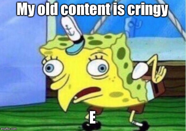 eee | My old content is cringy; E | image tagged in memes,mocking spongebob | made w/ Imgflip meme maker