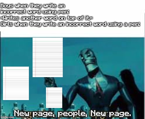 Upgrades, people. Upgrades. | Boys when they write an incorrect word using pen: 
*Writes another word on top of it.*
Girls when they write an incorrect word using a pen:; New page, people, New page. | image tagged in upgrades people upgrades | made w/ Imgflip meme maker