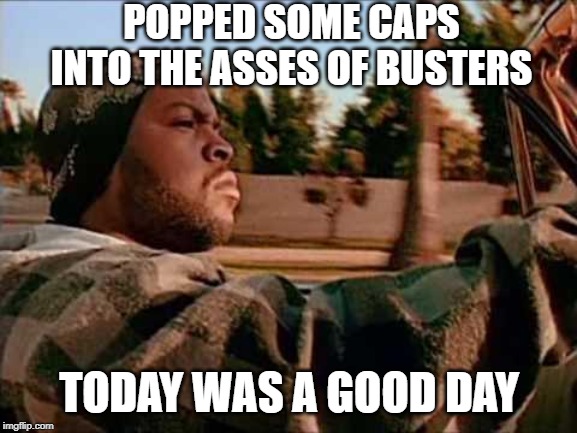 Got My Props | POPPED SOME CAPS INTO THE ASSES OF BUSTERS; TODAY WAS A GOOD DAY | image tagged in memes,today was a good day | made w/ Imgflip meme maker