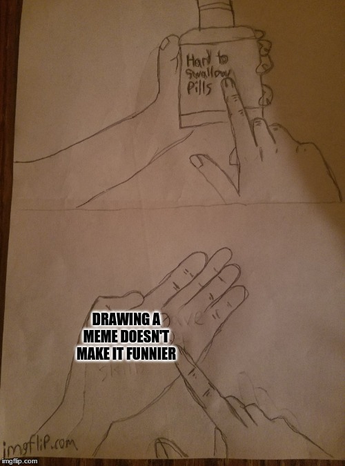 Less shadow this time! | DRAWING A MEME DOESN'T MAKE IT FUNNIER | image tagged in memes,hard to swallow pills,drawing,pills,funny | made w/ Imgflip meme maker