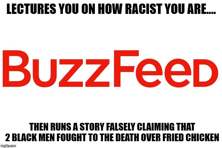 BuzzFeed: The perfect microcosm of today's left. (And yes, they really did that.) | LECTURES YOU ON HOW RACIST YOU ARE.... THEN RUNS A STORY FALSELY CLAIMING THAT 2 BLACK MEN FOUGHT TO THE DEATH OVER FRIED CHICKEN | image tagged in buzzfeed,leftists,fake news,hypocrisy | made w/ Imgflip meme maker