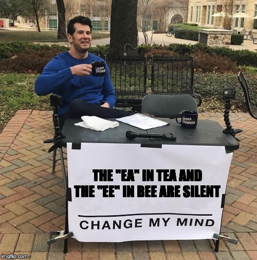 Change My Mind | THE "EA" IN TEA AND THE "EE'' IN BEE ARE SILENT | image tagged in change my mind | made w/ Imgflip meme maker