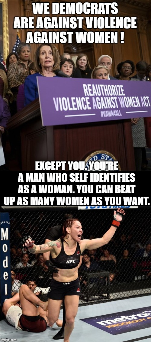 Democrats ! Just as confused as the constituents who support them ! | WE DEMOCRATS ARE AGAINST VIOLENCE AGAINST WOMEN ! EXCEPT YOU. YOU'RE A MAN WHO SELF IDENTIFIES AS A WOMAN. YOU CAN BEAT UP AS MANY WOMEN AS YOU WANT. | image tagged in lgbtq,pride,homophobia,homosexuals,gays,lesbians | made w/ Imgflip meme maker