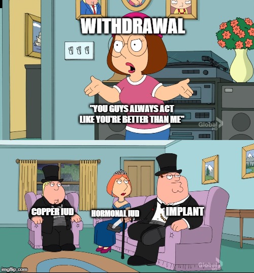 Meg Family Guy Better than me | WITHDRAWAL; "YOU GUYS ALWAYS ACT LIKE YOU'RE BETTER THAN ME"; COPPER IUD; IMPLANT; HORMONAL IUD | image tagged in meg family guy better than me | made w/ Imgflip meme maker