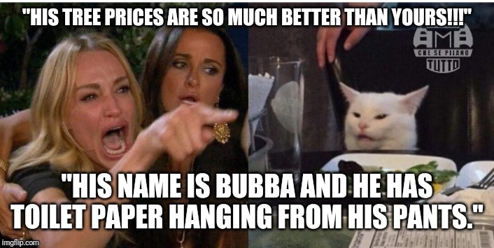 white cat table | "HIS TREE PRICES ARE SO MUCH BETTER THAN YOURS!!!"; "HIS NAME IS BUBBA AND HE HAS TOILET PAPER HANGING FROM HIS PANTS." | image tagged in white cat table | made w/ Imgflip meme maker
