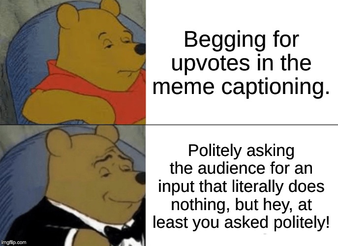 Tuxedo Winnie The Pooh | Begging for upvotes in the meme captioning. Politely asking the audience for an input that literally does nothing, but hey, at least you asked politely! | image tagged in memes,tuxedo winnie the pooh | made w/ Imgflip meme maker