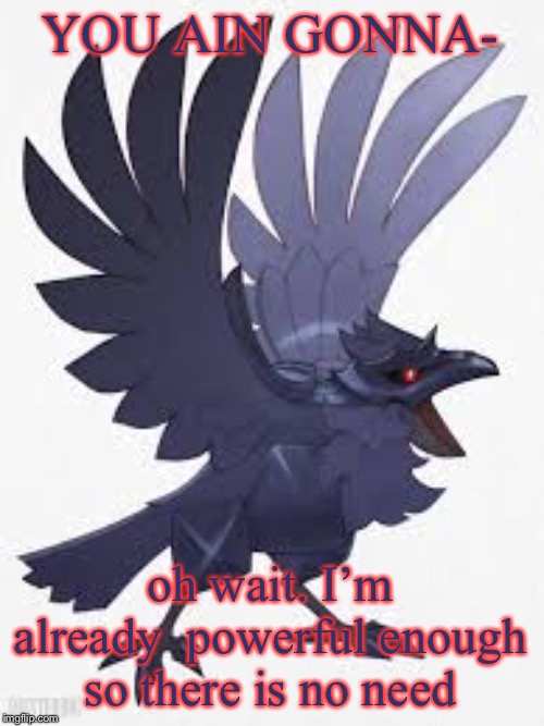 Angry Corviknight | YOU AIN GONNA- oh wait. I’m already  powerful enough so there is no need | image tagged in angry corviknight | made w/ Imgflip meme maker
