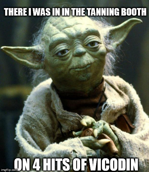 Star Wars Yoda Meme | THERE I WAS IN IN THE TANNING BOOTH; ON 4 HITS OF VICODIN | image tagged in memes,star wars yoda | made w/ Imgflip meme maker