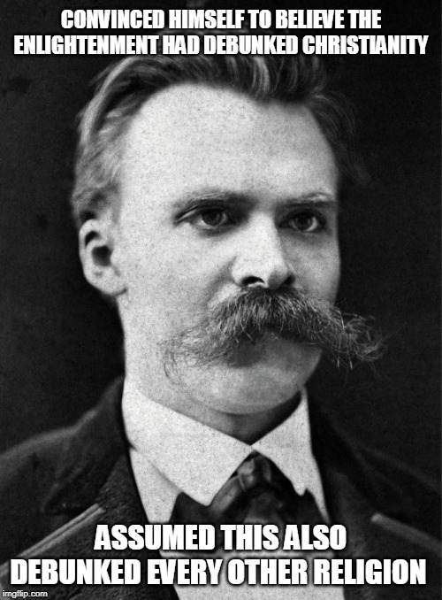 Nietzsche: Great Philosopher or Unbalanced Edgelord? | CONVINCED HIMSELF TO BELIEVE THE ENLIGHTENMENT HAD DEBUNKED CHRISTIANITY; ASSUMED THIS ALSO DEBUNKED EVERY OTHER RELIGION | image tagged in nietzsche,memes,religion,mental,philosophy,nihilism | made w/ Imgflip meme maker