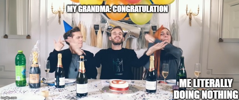 PewDiePie Congratulations | MY GRANDMA: CONGRATULATION; ME LITERALLY DOING NOTHING | image tagged in pewdiepie congratulations | made w/ Imgflip meme maker