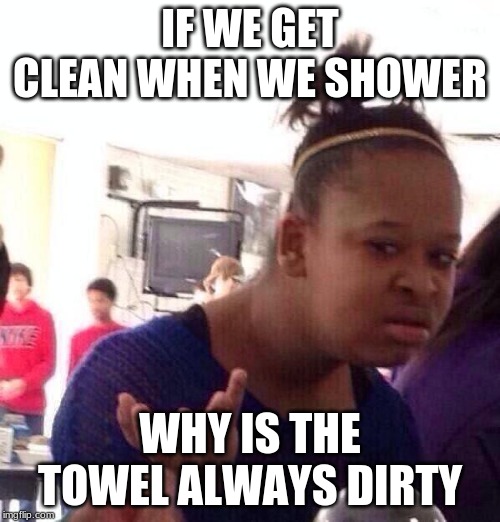 Black Girl Wat Meme | IF WE GET CLEAN WHEN WE SHOWER; WHY IS THE TOWEL ALWAYS DIRTY | image tagged in memes,black girl wat | made w/ Imgflip meme maker