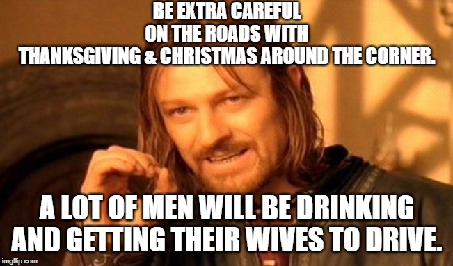 One Does Not Simply Meme | BE EXTRA CAREFUL ON THE ROADS WITH THANKSGIVING & CHRISTMAS AROUND THE CORNER. A LOT OF MEN WILL BE DRINKING AND GETTING THEIR WIVES TO DRIVE. | image tagged in memes,one does not simply | made w/ Imgflip meme maker