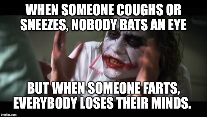 And everybody loses their minds | WHEN SOMEONE COUGHS OR SNEEZES, NOBODY BATS AN EYE; BUT WHEN SOMEONE FARTS, EVERYBODY LOSES THEIR MINDS. | image tagged in memes,and everybody loses their minds,AdviceAnimals | made w/ Imgflip meme maker