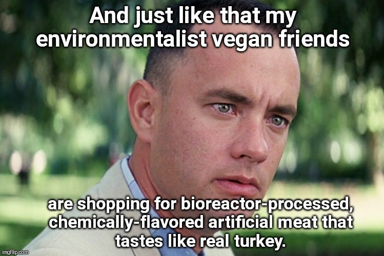 Breaking the food chain | And just like that my environmentalist vegan friends; are shopping for bioreactor-processed, chemically-flavored artificial meat that
tastes like real turkey. | image tagged in memes,and just like that,thanksgiving,vegan logic,environmentalists,hypocrisy | made w/ Imgflip meme maker