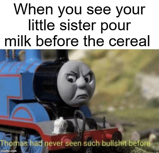 cereal first | When you see your little sister pour milk before the cereal | image tagged in thomas had never seen such bullshit before,milk,cereal,funny,memes | made w/ Imgflip meme maker
