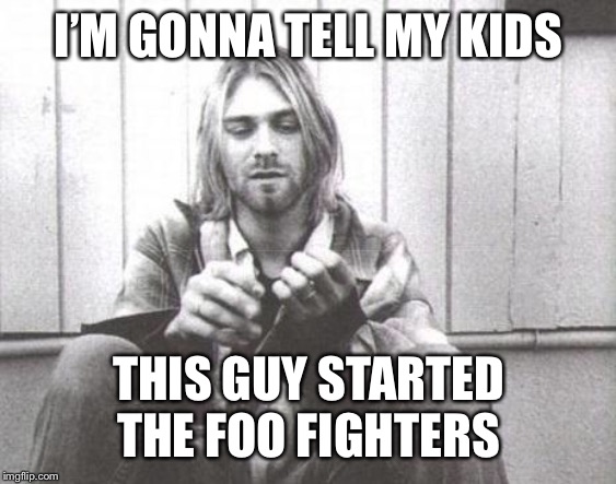 Kurt Cobain | I’M GONNA TELL MY KIDS; THIS GUY STARTED THE FOO FIGHTERS | image tagged in kurt cobain | made w/ Imgflip meme maker