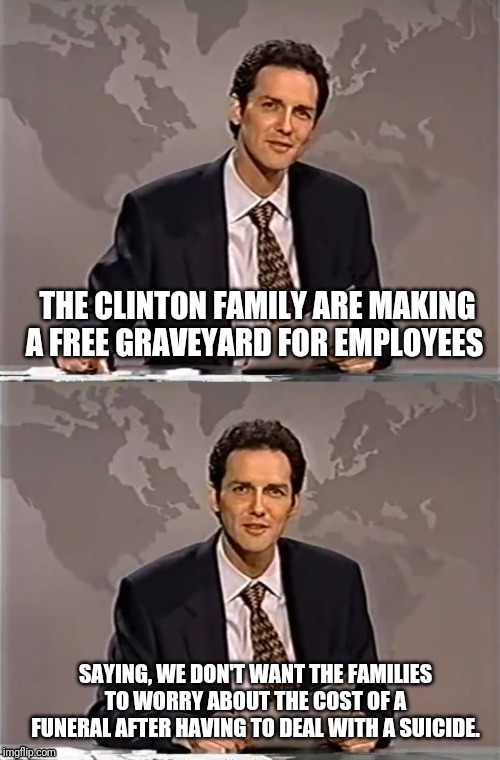 WEEKEND UPDATE WITH NORM | THE CLINTON FAMILY ARE MAKING A FREE GRAVEYARD FOR EMPLOYEES; SAYING, WE DON'T WANT THE FAMILIES TO WORRY ABOUT THE COST OF A FUNERAL AFTER HAVING TO DEAL WITH A SUICIDE. | image tagged in weekend update with norm,norm,bill clinton killed a guy,clintons | made w/ Imgflip meme maker