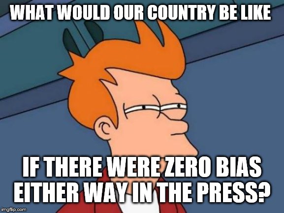 Futurama Fry Meme | WHAT WOULD OUR COUNTRY BE LIKE; IF THERE WERE ZERO BIAS EITHER WAY IN THE PRESS? | image tagged in memes,futurama fry | made w/ Imgflip meme maker
