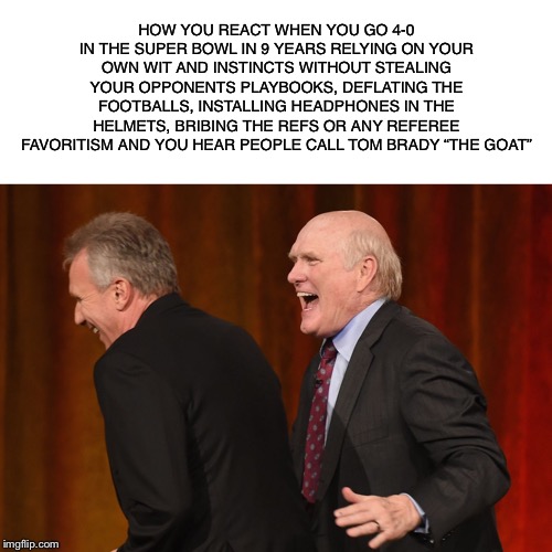 Terry Bradshaw and Joe Montana | HOW YOU REACT WHEN YOU GO 4-0 IN THE SUPER BOWL IN 9 YEARS RELYING ON YOUR OWN WIT AND INSTINCTS WITHOUT STEALING YOUR OPPONENTS PLAYBOOKS, DEFLATING THE FOOTBALLS, INSTALLING HEADPHONES IN THE HELMETS, BRIBING THE REFS OR ANY REFEREE FAVORITISM AND YOU HEAR PEOPLE CALL TOM BRADY “THE GOAT” | image tagged in terry bradshaw and joe montana | made w/ Imgflip meme maker